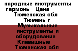 народные инструменты гармонь › Цена ­ 4 000 - Тюменская обл., Тюмень г. Музыкальные инструменты и оборудование » Клавишные   . Тюменская обл.